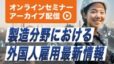 【アーカイブ配信】人事労務担当者が知っておきたい！製造分野における外国人雇用最新情報