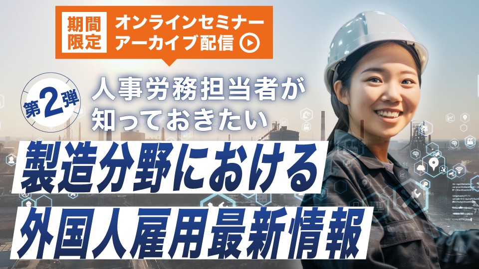 【アーカイブ配信】人事労務担当者が知っておきたい！製造分野における外国人雇用最新情報