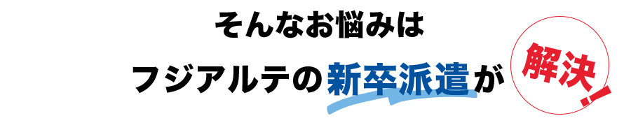 そんなお悩みにはフジアルテの新卒派遣が解決！