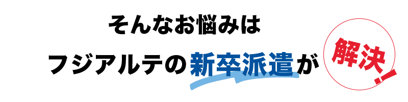 そんなお悩みにはフジアルテの新卒派遣が解決！