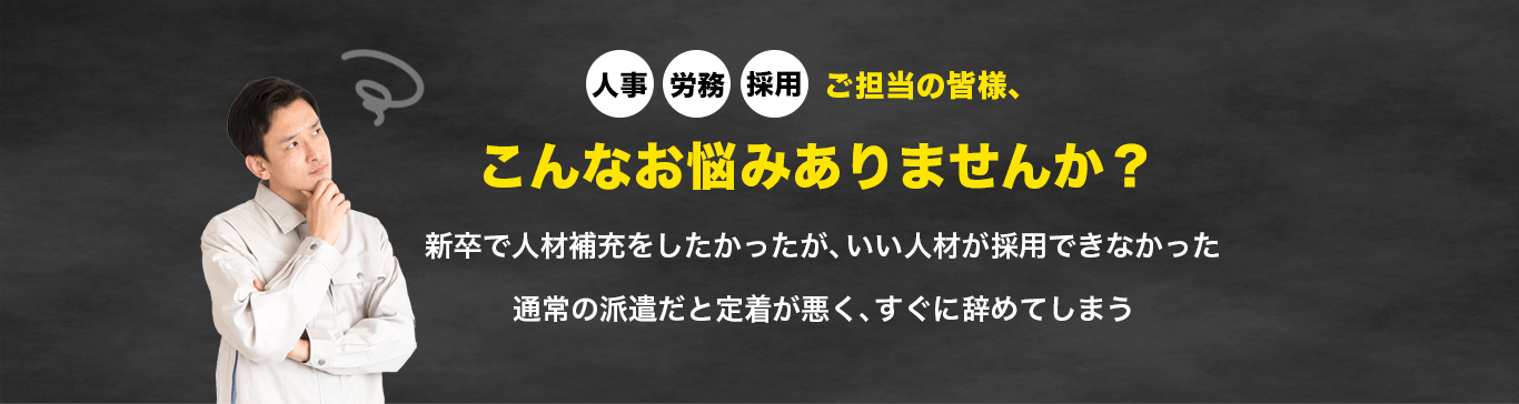 人事・労務・採用ご担当者様、こんなお悩みありませんか？新卒で人材補充をしたかったが、いい人材が採用できなかった。通常の派遣だと定着が悪く、すぐに辞めてしまう