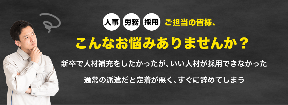 人事・労務・採用ご担当者様、こんなお悩みありませんか？新卒で人材補充をしたかったが、いい人材が採用できなかった。通常の派遣だと定着が悪く、すぐに辞めてしまう